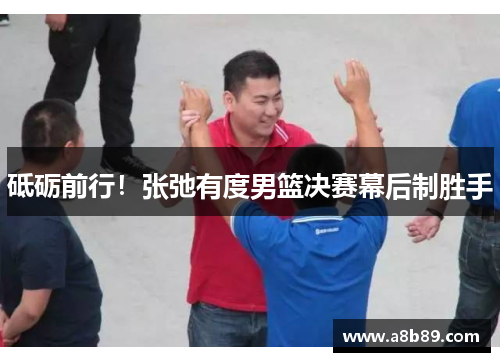 砥砺前行！张弛有度男篮决赛幕后制胜手